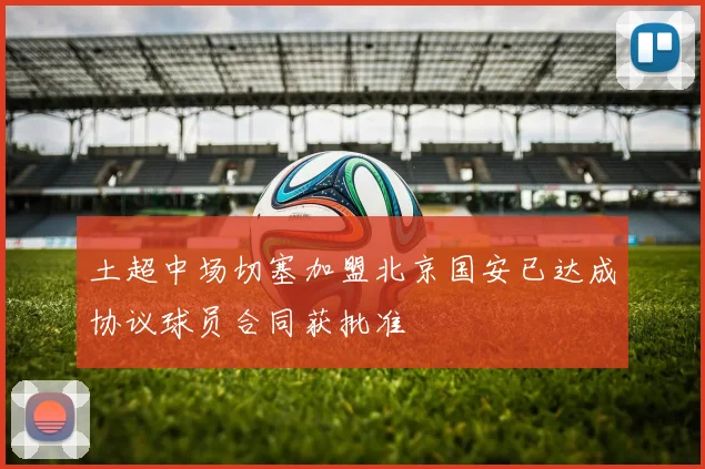 土超中场切塞加盟北京国安已达成协议球员合同获批准