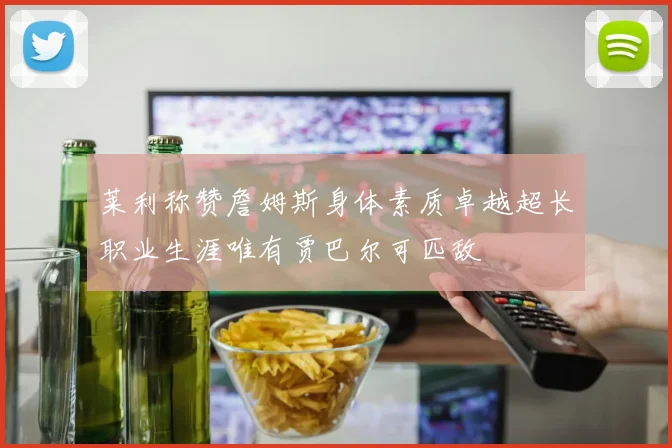 莱利称赞詹姆斯身体素质卓越超长职业生涯唯有贾巴尔可匹敌