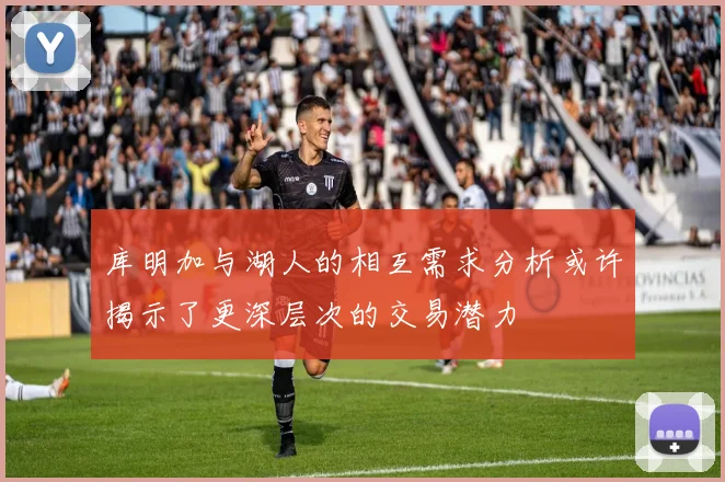 库明加与湖人的相互需求分析或许揭示了更深层次的交易潜力