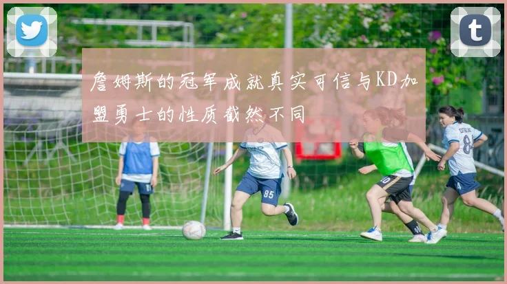 詹姆斯的冠军成就真实可信与KD加盟勇士的性质截然不同