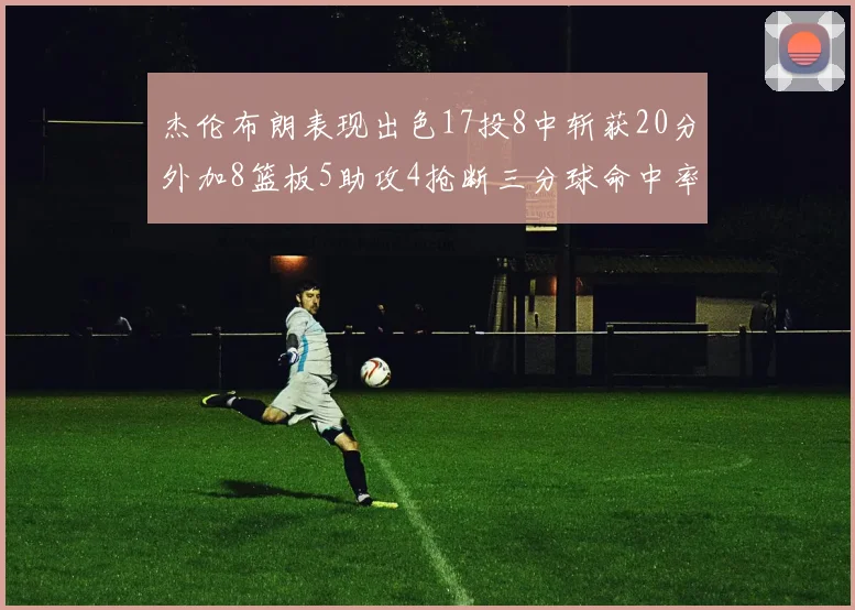 杰伦布朗表现出色17投8中斩获20分外加8篮板5助攻4抢断三分球命中率待提升