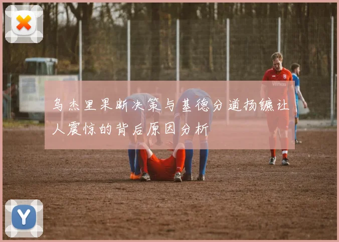 乌杰里果断决策与基德分道扬镳让人震惊的背后原因分析