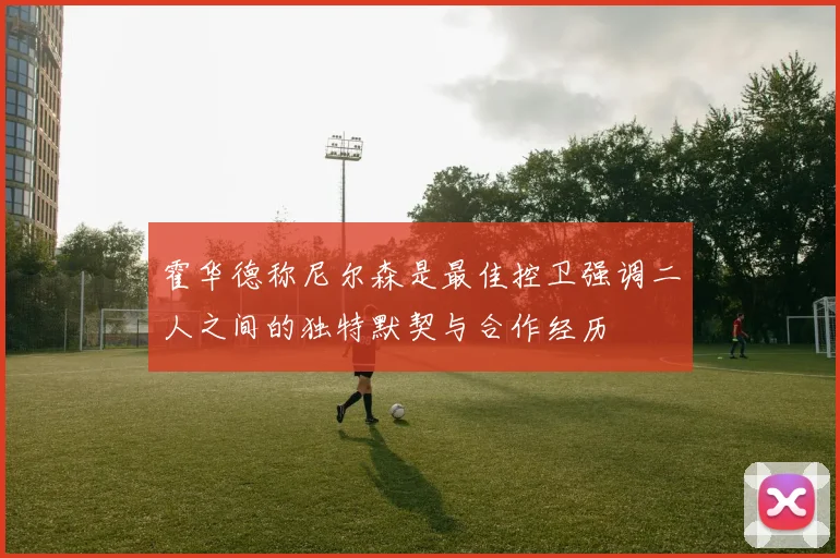 霍华德称尼尔森是最佳控卫强调二人之间的独特默契与合作经历