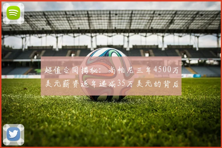 超值合同揭秘：尚帕尼三年4500万美元薪资逐年递减35万美元的背后故事