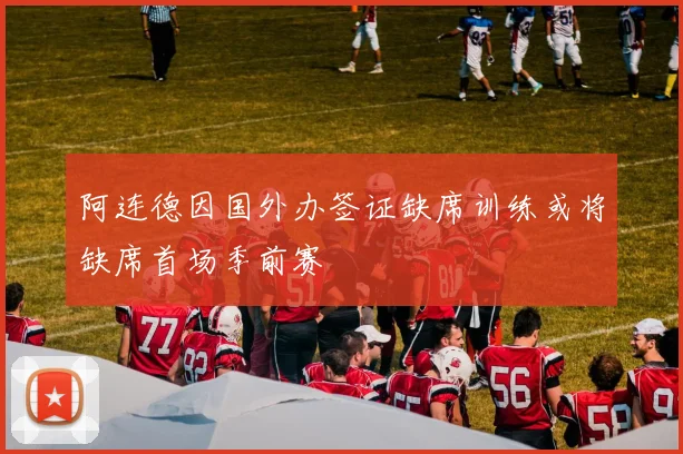 阿连德因国外办签证缺席训练或将缺席首场季前赛