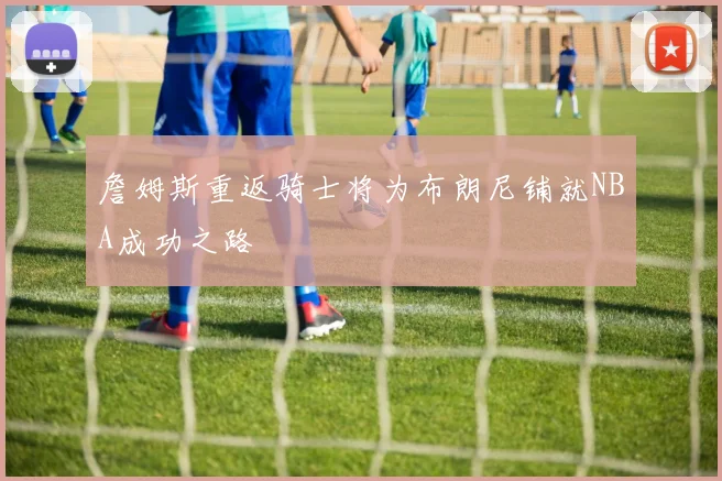 詹姆斯重返骑士将为布朗尼铺就NBA成功之路