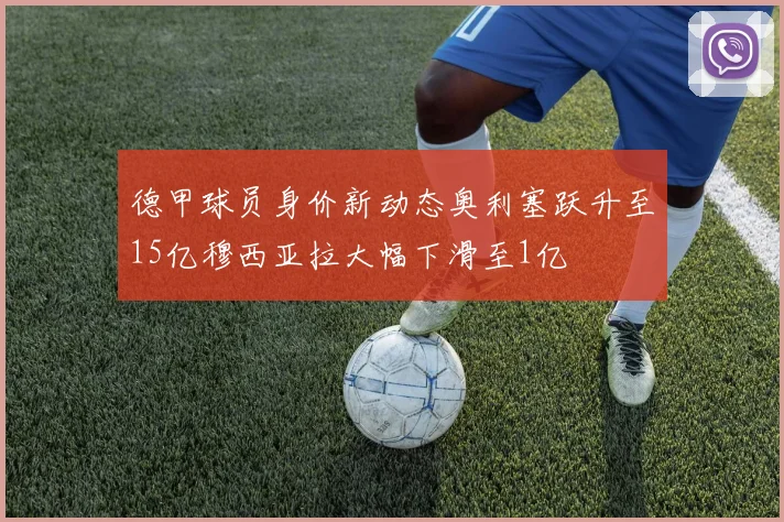德甲球员身价新动态奥利塞跃升至15亿穆西亚拉大幅下滑至1亿