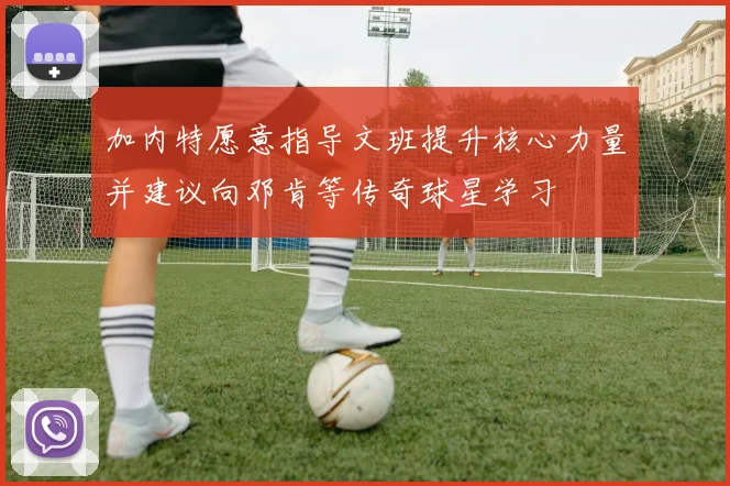 加内特愿意指导文班提升核心力量并建议向邓肯等传奇球星学习