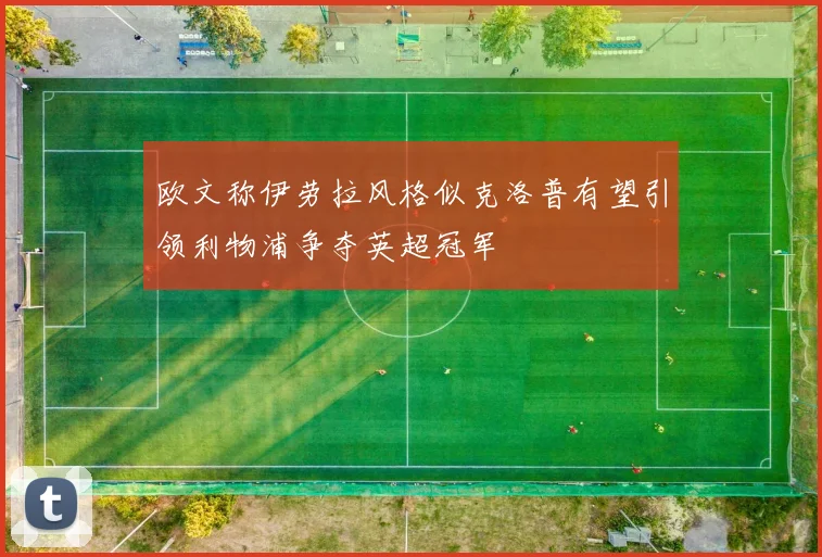 欧文称伊劳拉风格似克洛普有望引领利物浦争夺英超冠军