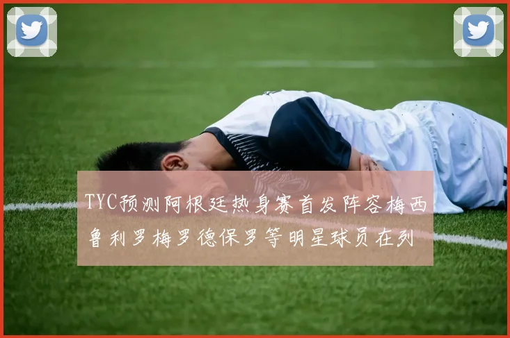 TYC预测阿根廷热身赛首发阵容梅西鲁利罗梅罗德保罗等明星球员在列