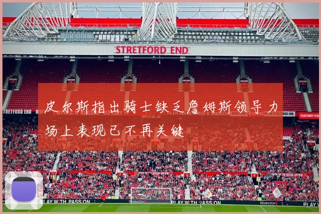 皮尔斯指出骑士缺乏詹姆斯领导力场上表现已不再关键
