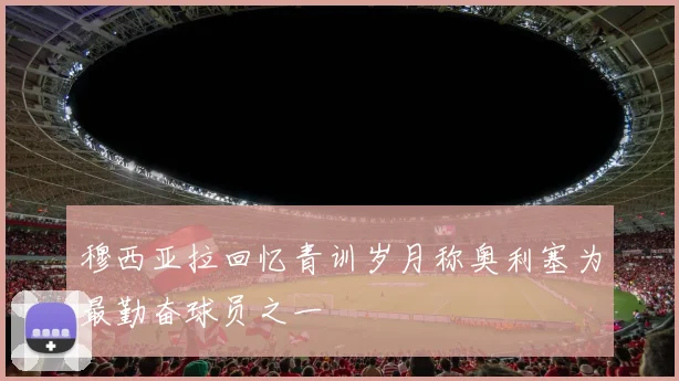 穆西亚拉回忆青训岁月称奥利塞为最勤奋球员之一