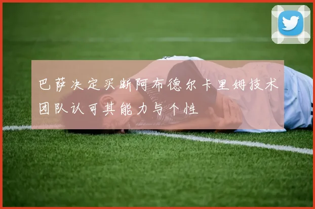 巴萨决定买断阿布德尔卡里姆技术团队认可其能力与个性