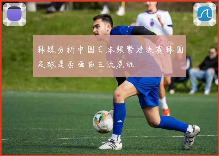 韩媒分析中国日本频繁进决赛韩国足球是否面临三流危机