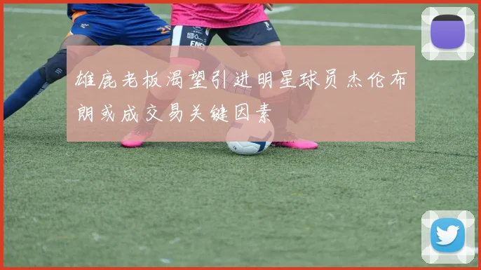 雄鹿老板渴望引进明星球员杰伦布朗或成交易关键因素