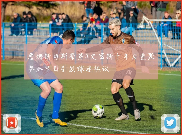 詹姆斯与斯蒂芬A史密斯十年后重聚参加节目引发球迷热议