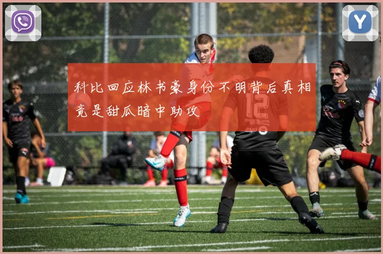科比回应林书豪身份不明背后真相竟是甜瓜暗中助攻