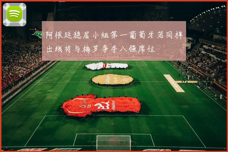 阿根廷稳居小组第一葡萄牙若同样出线将与梅罗争夺八强席位