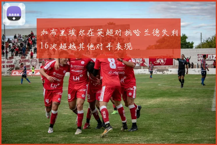 加布里埃尔在英超对抗哈兰德失利16次超越其他对手表现