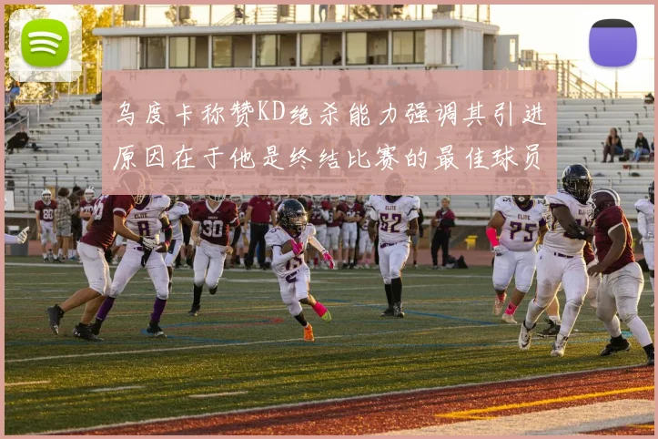 乌度卡称赞KD绝杀能力强调其引进原因在于他是终结比赛的最佳球员