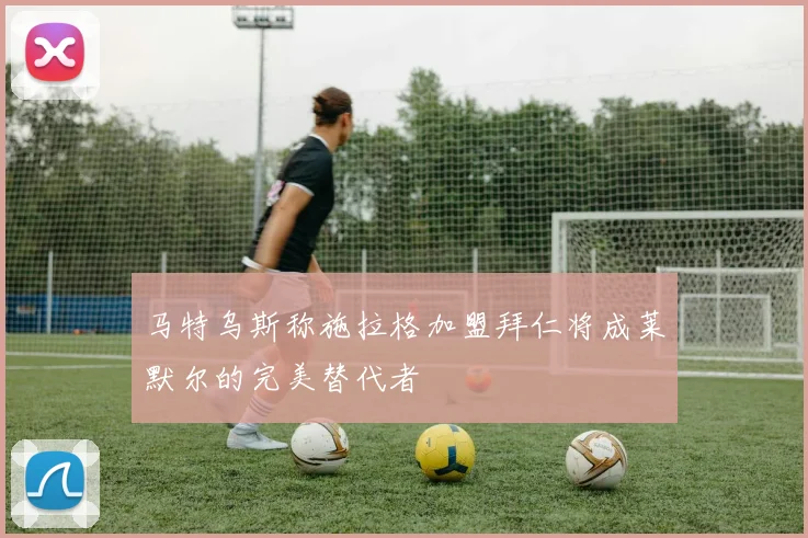 马特乌斯称施拉格加盟拜仁将成莱默尔的完美替代者